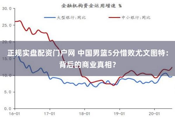 正规实盘配资门户网 中国男篮5分惜败尤文图特：背后的商业真相？