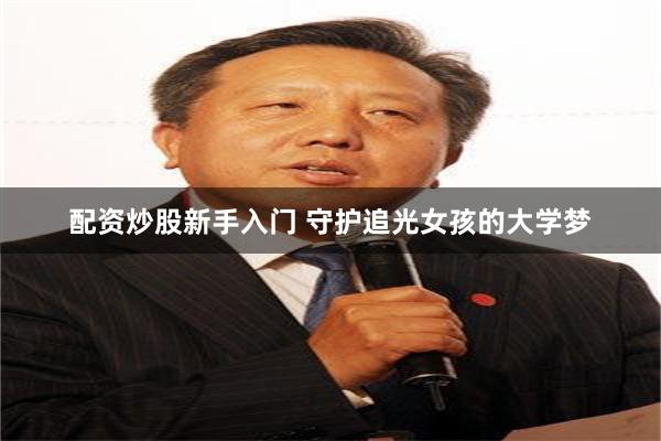 配资炒股新手入门 守护追光女孩的大学梦