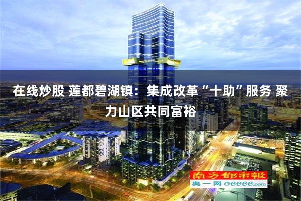 在线炒股 莲都碧湖镇：集成改革“十助”服务 聚力山区共同富裕