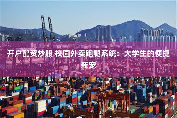 开户配资炒股 校园外卖跑腿系统：大学生的便捷新宠