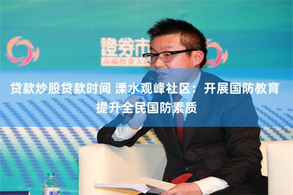 贷款炒股贷款时间 溧水观峰社区：开展国防教育 提升全民国防素质