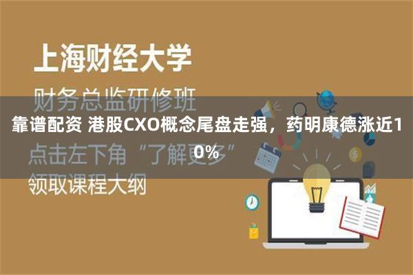 靠谱配资 港股CXO概念尾盘走强，药明康德涨近10%
