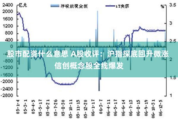 股市配资什么意思 A股收评：沪指探底回升微涨 信创概念股全线爆发