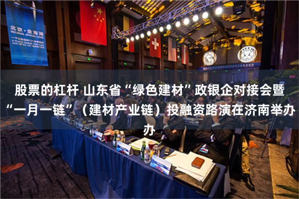 股票的杠杆 山东省“绿色建材”政银企对接会暨“一月一链”（建材产业链）投融资路演在济南举办