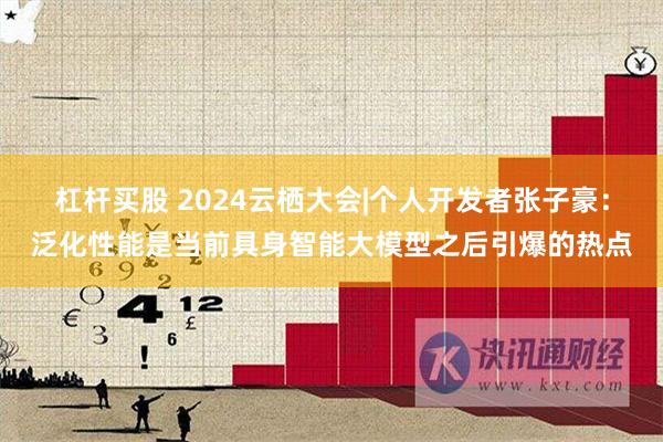 杠杆买股 2024云栖大会|个人开发者张子豪：泛化性能是当前具身智能大模型之后引爆的热点