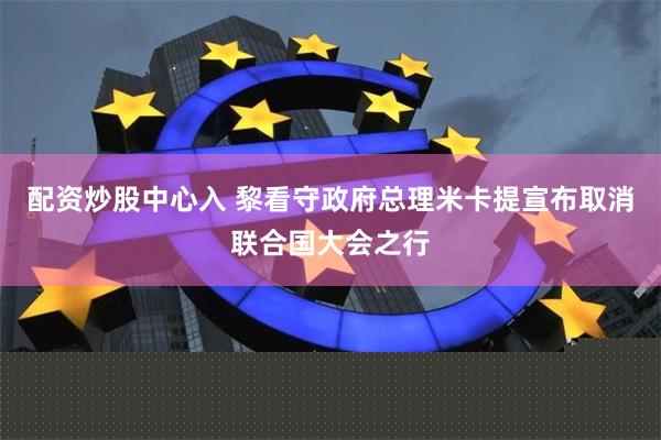 配资炒股中心入 黎看守政府总理米卡提宣布取消联合国大会之行