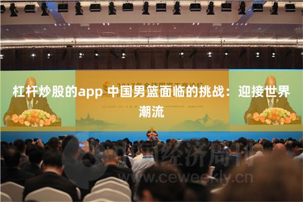 杠杆炒股的app 中国男篮面临的挑战：迎接世界潮流