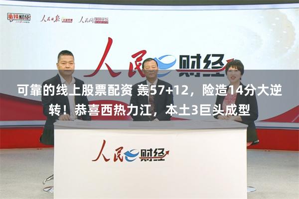 可靠的线上股票配资 轰57+12，险造14分大逆转！恭喜西热力江，本土3巨头成型