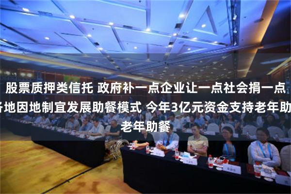 股票质押类信托 政府补一点企业让一点社会捐一点 各地因地制宜发展助餐模式 今年3亿元资金支持老年助餐