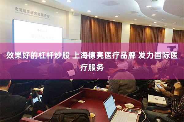 效果好的杠杆炒股 上海擦亮医疗品牌 发力国际医疗服务