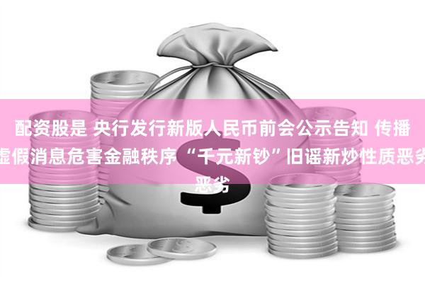 配资股是 央行发行新版人民币前会公示告知 传播虚假消息危害金融秩序 “千元新钞”旧谣新炒性质恶劣