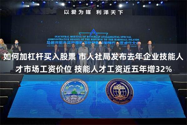 如何加杠杆买入股票 市人社局发布去年企业技能人才市场工资价位 技能人才工资近五年增32%