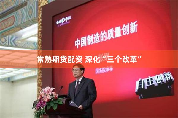 常熟期货配资 深化“三个改革”