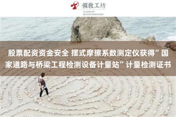 股票配资资金安全 摆式摩擦系数测定仪获得”国家道路与桥梁工程检测设备计量站”计量检测证书
