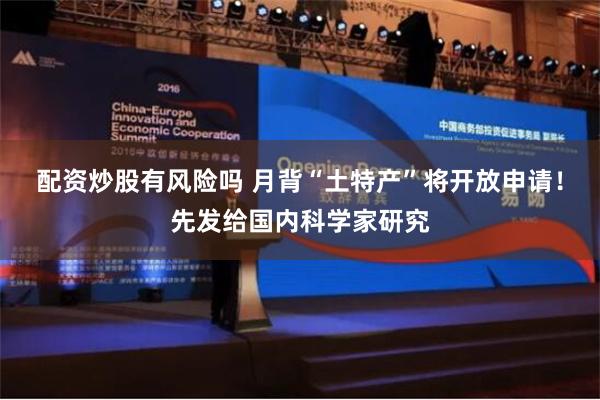 配资炒股有风险吗 月背“土特产”将开放申请！先发给国内科学家研究