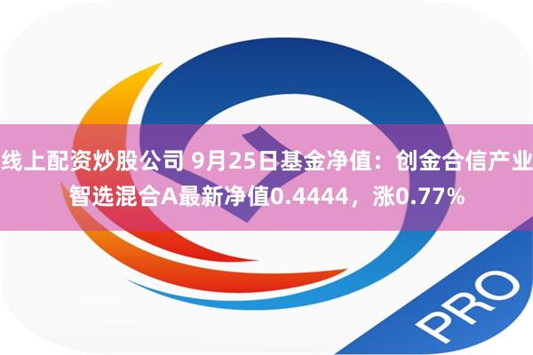线上配资炒股公司 9月25日基金净值：创金合信产业智选混合A最新净值0.4444，涨0.77%