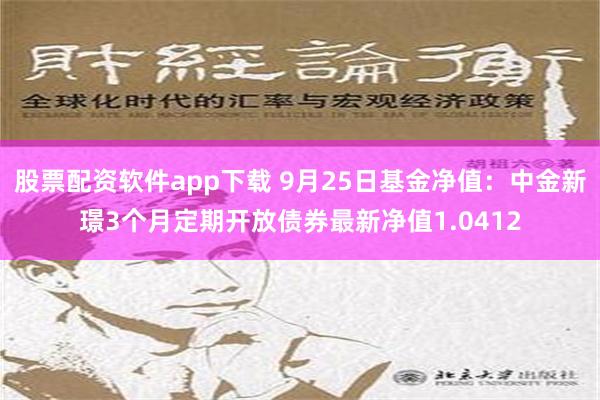 股票配资软件app下载 9月25日基金净值：中金新璟3个月定期开放债券最新净值1.0412