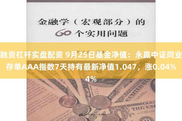 融资杠杆实盘配资 9月25日基金净值：永赢中证同业存单AAA指数7天持有最新净值1.047，涨0.04%