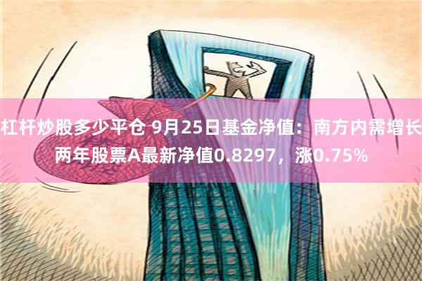 杠杆炒股多少平仓 9月25日基金净值：南方内需增长两年股票A最新净值0.8297，涨0.75%