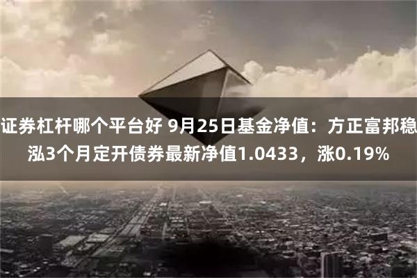 证券杠杆哪个平台好 9月25日基金净值：方正富邦稳泓3个月定开债券最新净值1.0433，涨0.19%