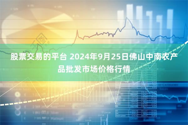 股票交易的平台 2024年9月25日佛山中南农产品批发市场价格行情