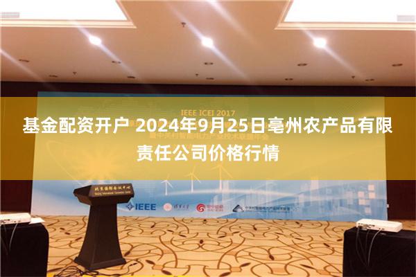 基金配资开户 2024年9月25日亳州农产品有限责任公司价格行情