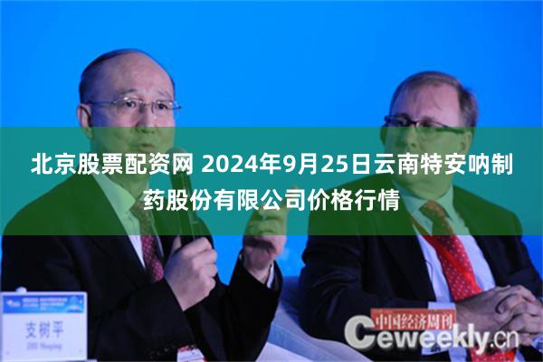 北京股票配资网 2024年9月25日云南特安呐制药股份有限公司价格行情