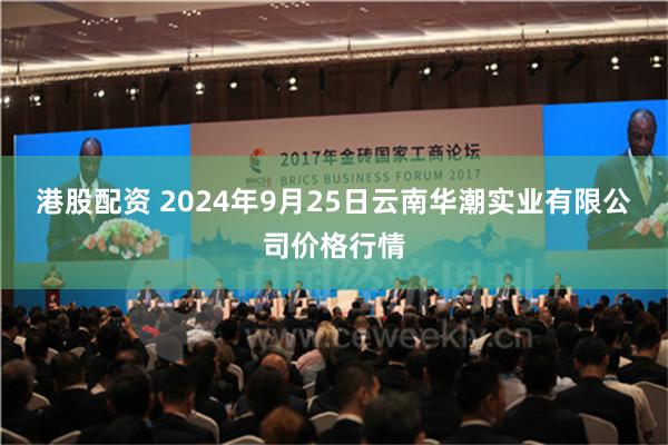 港股配资 2024年9月25日云南华潮实业有限公司价格行情