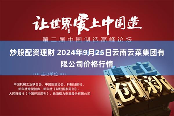炒股配资理财 2024年9月25日云南云菜集团有限公司价格行情