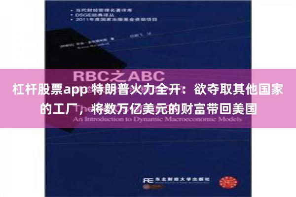 杠杆股票app 特朗普火力全开：欲夺取其他国家的工厂，将数万亿美元的财富带回美国