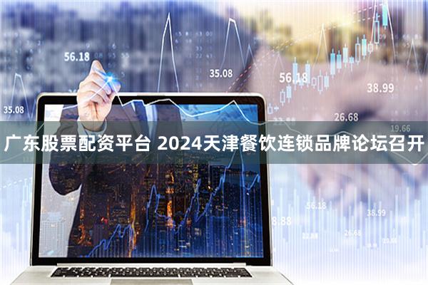 广东股票配资平台 2024天津餐饮连锁品牌论坛召开
