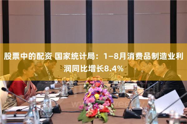 股票中的配资 国家统计局：1—8月消费品制造业利润同比增长8.4%