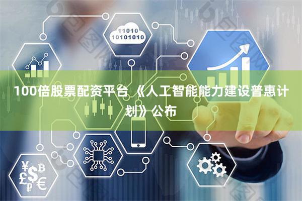 100倍股票配资平台 《人工智能能力建设普惠计划》公布