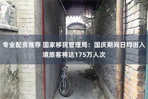 专业配资推荐 国家移民管理局：国庆期间日均出入境旅客将达175万人次