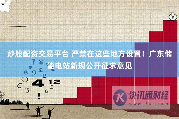 炒股配资交易平台 严禁在这些地方设置！广东储能电站新规公开征求意见