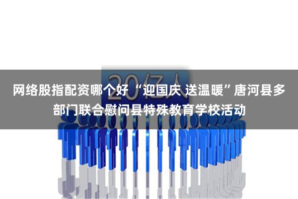 网络股指配资哪个好 “迎国庆 送温暖”唐河县多部门联合慰问县特殊教育学校活动