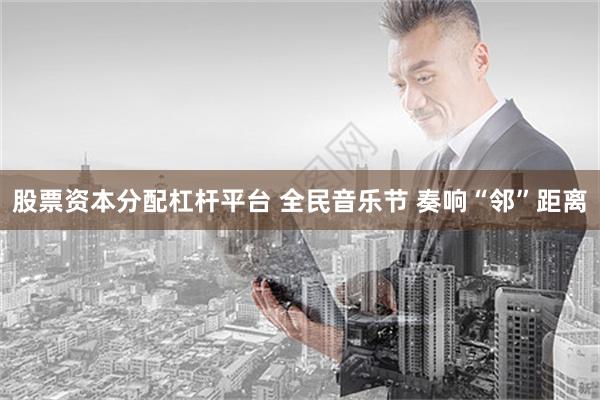 股票资本分配杠杆平台 全民音乐节 奏响“邻”距离