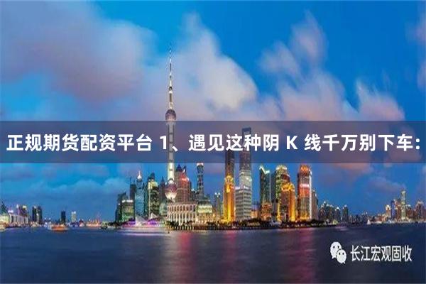 正规期货配资平台 1、遇见这种阴 K 线千万别下车: