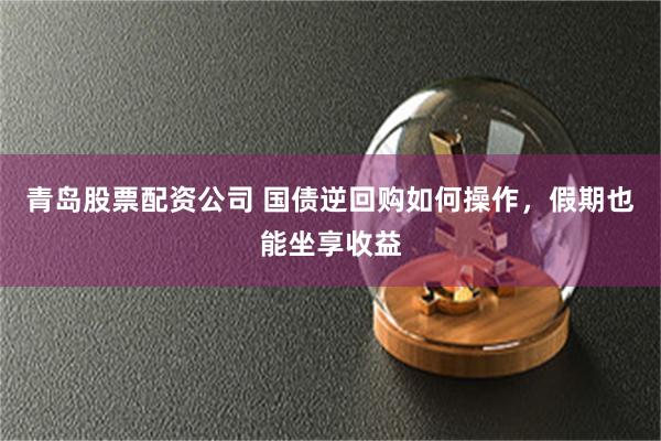 青岛股票配资公司 国债逆回购如何操作，假期也能坐享收益