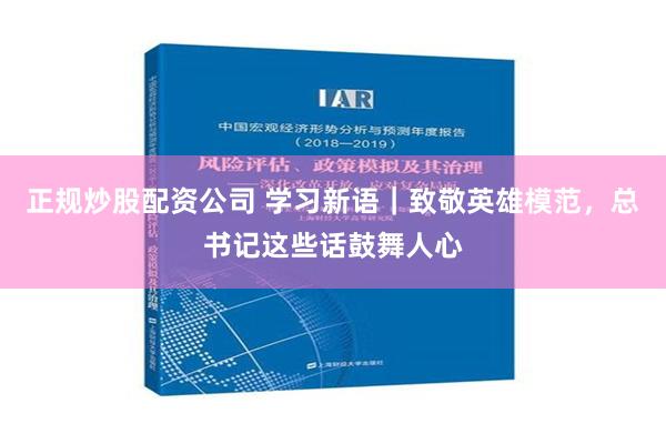 正规炒股配资公司 学习新语｜致敬英雄模范，总书记这些话鼓舞人心