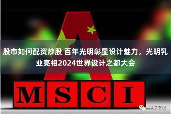 股市如何配资炒股 百年光明彰显设计魅力，光明乳业亮相2024世界设计之都大会