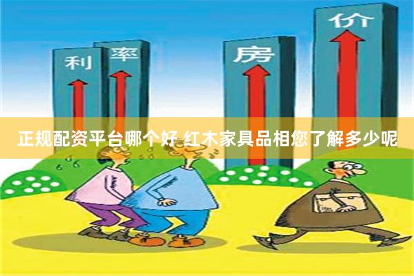 正规配资平台哪个好 红木家具品相您了解多少呢