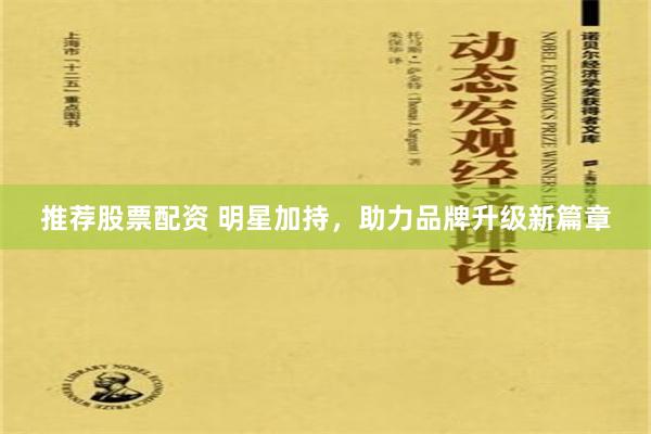 推荐股票配资 明星加持，助力品牌升级新篇章
