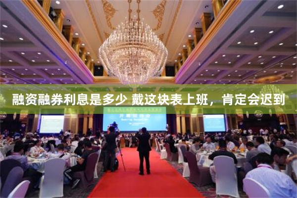 融资融券利息是多少 戴这块表上班，肯定会迟到