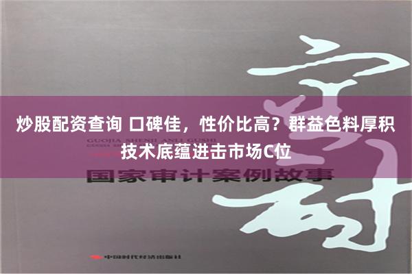 炒股配资查询 口碑佳，性价比高？群益色料厚积技术底蕴进击市场C位