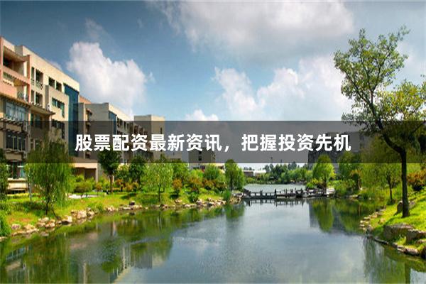 股票配资最新资讯，把握投资先机