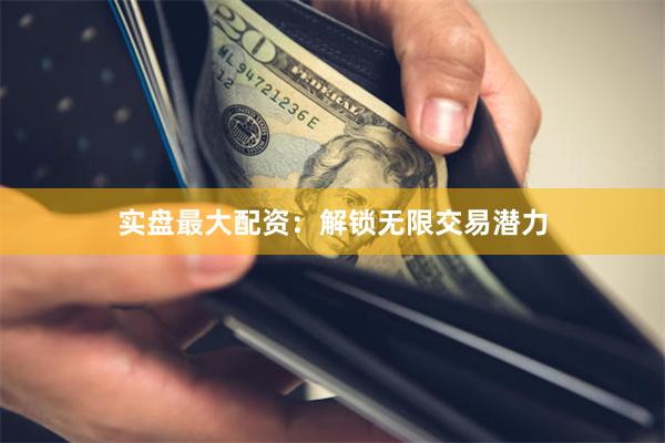 实盘最大配资：解锁无限交易潜力