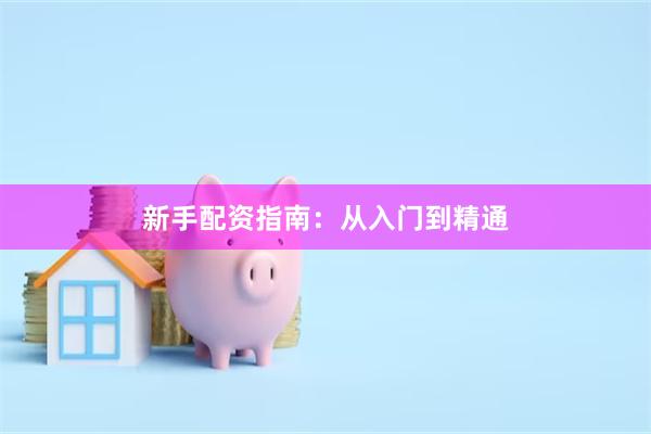 新手配资指南：从入门到精通