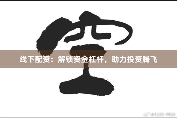 线下配资：解锁资金杠杆，助力投资腾飞