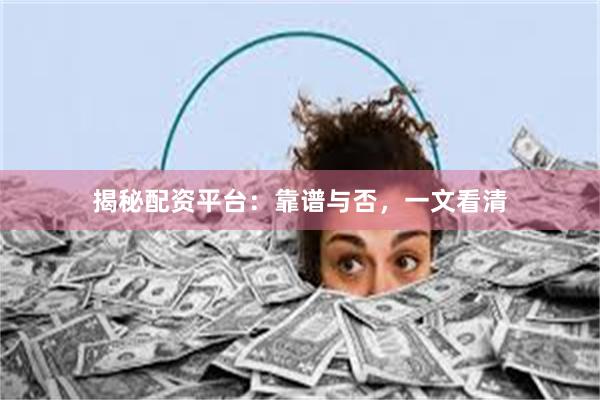揭秘配资平台：靠谱与否，一文看清